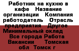 Работник на кухню в кафе › Название организации ­ Компания-работодатель › Отрасль предприятия ­ Другое › Минимальный оклад ­ 1 - Все города Работа » Вакансии   . Томская обл.,Томск г.